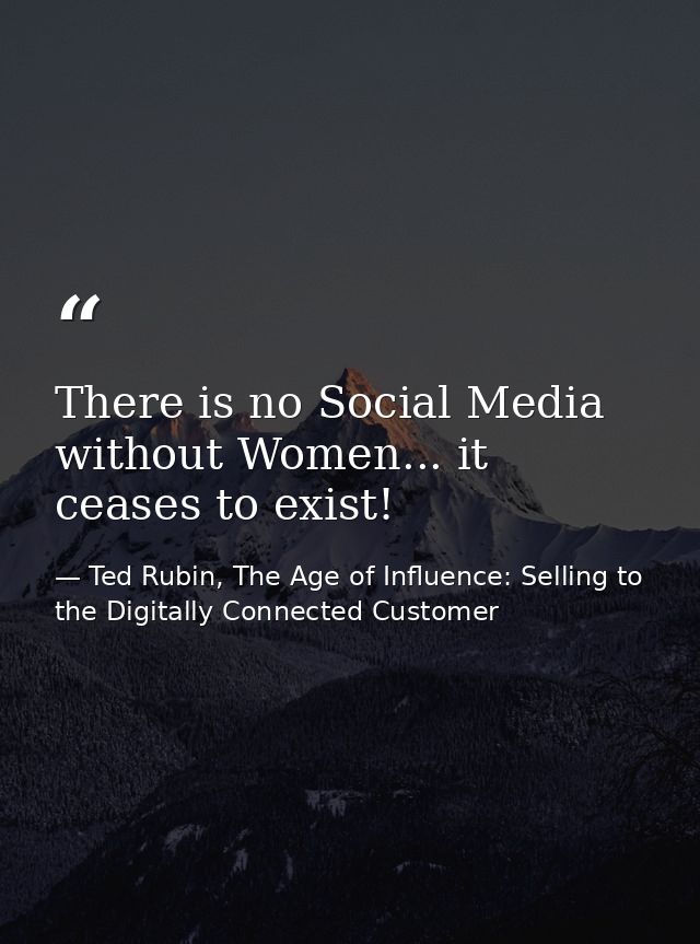 There is no Social Media without Women... it ceases to exist! — Ted Rubin, The Age of Influence: Selling to the Digitally Connected Customer