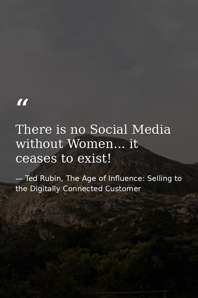 There is no Social Media without Women... it ceases to exist! — Ted Rubin, The Age of Influence: Selling to the Digitally Connected Customer
