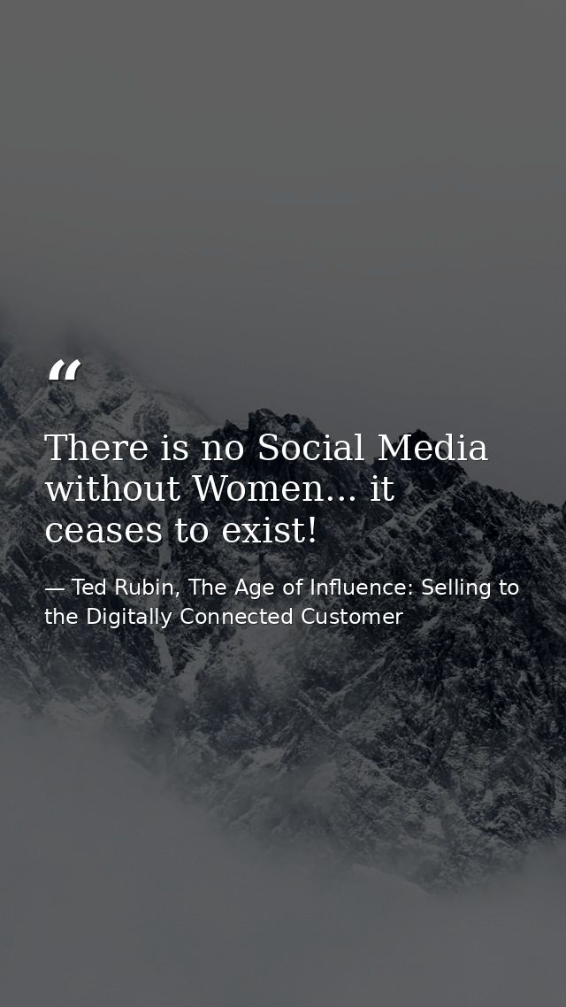 There is no Social Media without Women... it ceases to exist! — Ted Rubin, The Age of Influence: Selling to the Digitally Connected Customer