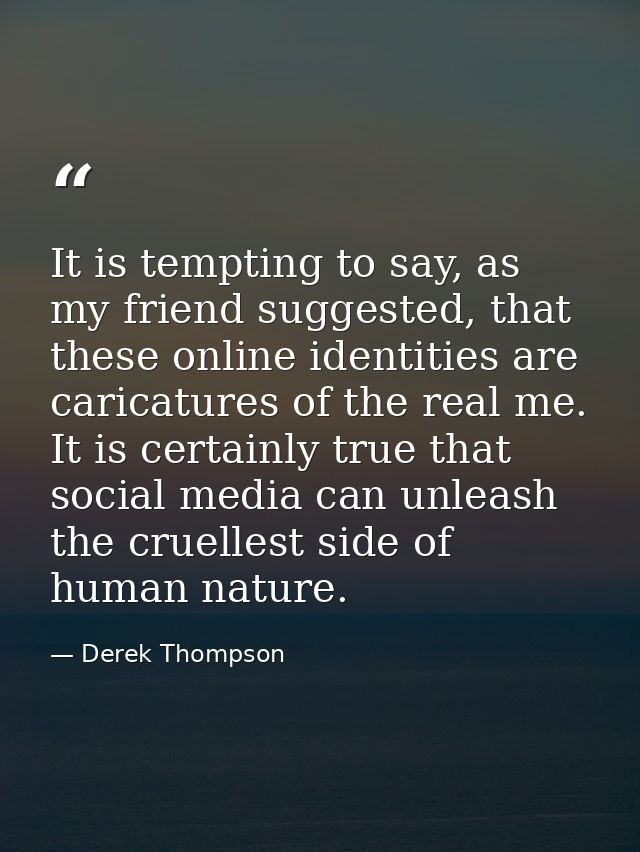 It is tempting to say, as my friend suggested, that these online identities are caricatures of the real me. It is certai — Derek Thompson