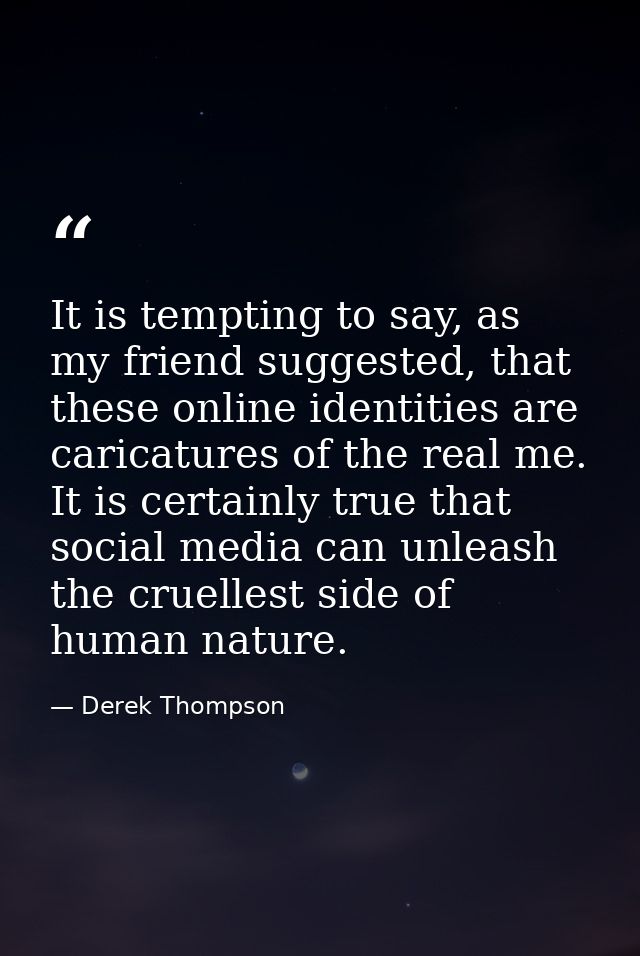 It is tempting to say, as my friend suggested, that these online identities are caricatures of the real me. It is certai — Derek Thompson