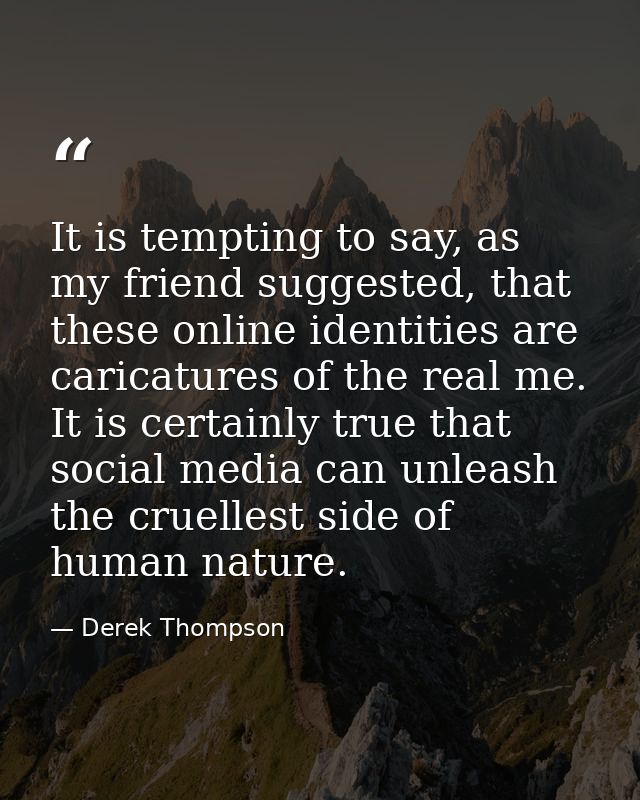 It is tempting to say, as my friend suggested, that these online identities are caricatures of the real me. It is certai — Derek Thompson