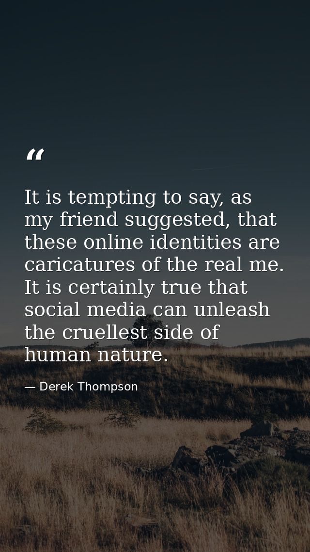 It is tempting to say, as my friend suggested, that these online identities are caricatures of the real me. It is certai — Derek Thompson