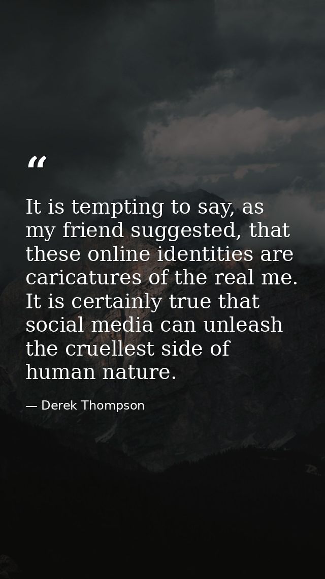It is tempting to say, as my friend suggested, that these online identities are caricatures of the real me. It is certai — Derek Thompson