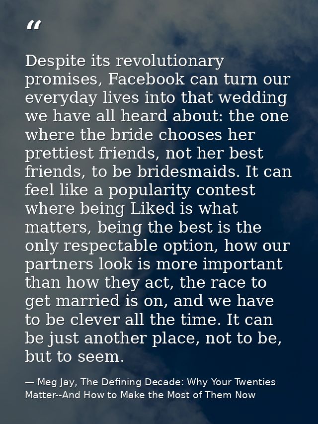 Despite its revolutionary promises, Facebook can turn our everyday lives into that wedding we have all heard about: the  — Meg Jay, The Defining Decade: Why Your Twenties Matter--And How to Make the Most of Them Now