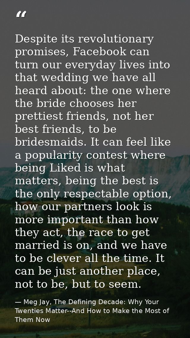 Despite its revolutionary promises, Facebook can turn our everyday lives into that wedding we have all heard about: the  — Meg Jay, The Defining Decade: Why Your Twenties Matter--And How to Make the Most of Them Now