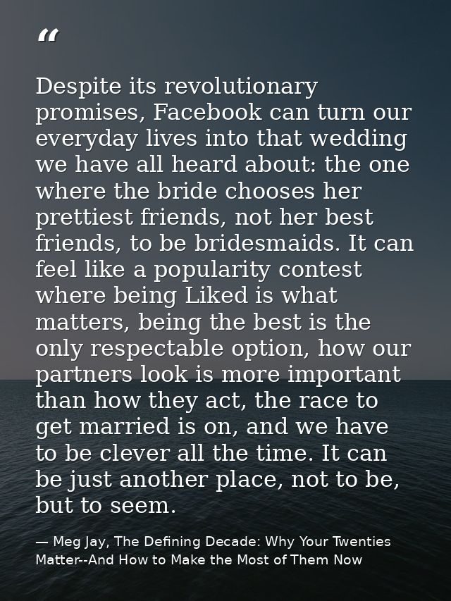 Despite its revolutionary promises, Facebook can turn our everyday lives into that wedding we have all heard about: the  — Meg Jay, The Defining Decade: Why Your Twenties Matter--And How to Make the Most of Them Now
