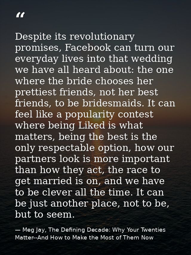 Despite its revolutionary promises, Facebook can turn our everyday lives into that wedding we have all heard about: the  — Meg Jay, The Defining Decade: Why Your Twenties Matter--And How to Make the Most of Them Now