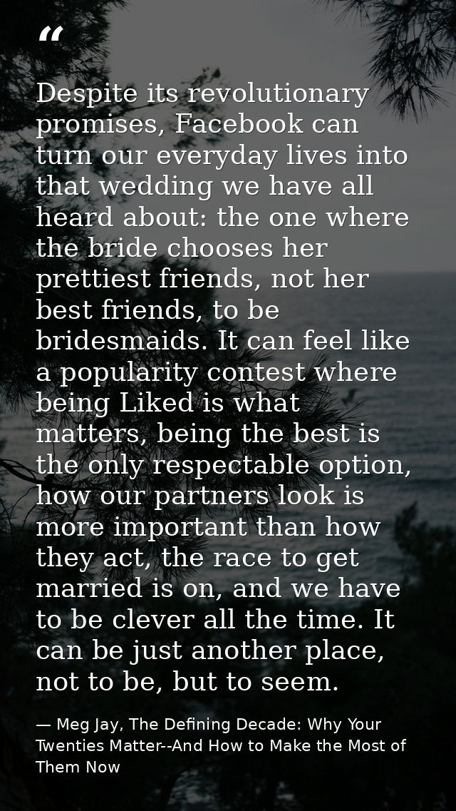 Despite its revolutionary promises, Facebook can turn our everyday lives into that wedding we have all heard about: the  — Meg Jay, The Defining Decade: Why Your Twenties Matter--And How to Make the Most of Them Now