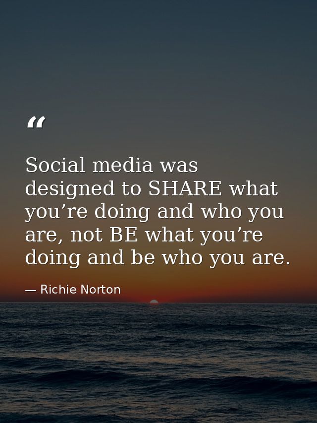 Social media was designed to SHARE what you’re doing and who you are, not BE what you’re doing and be who you are. — Richie Norton