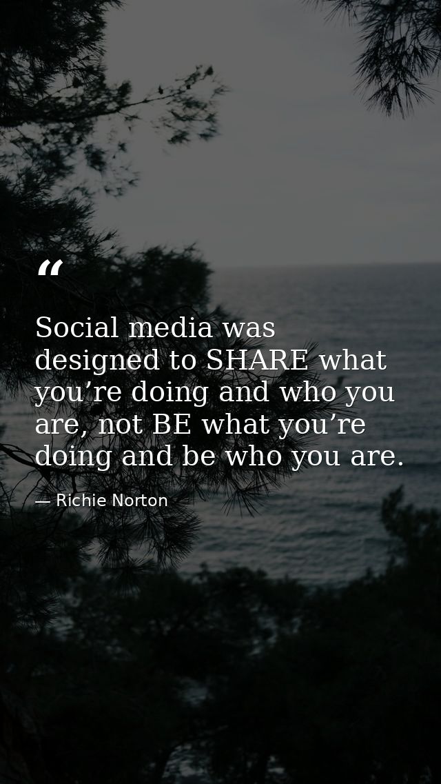 Social media was designed to SHARE what you’re doing and who you are, not BE what you’re doing and be who you are. — Richie Norton