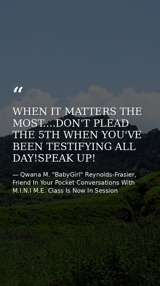 WHEN IT MATTERS THE MOST....DON'T PLEAD THE 5TH WHEN YOU'VE BEEN TESTIFYING ALL DAY!SPEAK UP! — Qwana M. "BabyGirl" Reynolds-Frasier, Friend In Your Pocket Conversations With M.I.N.I M.E. Class Is Now In Session