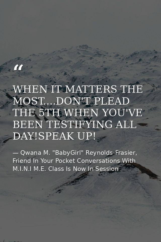 WHEN IT MATTERS THE MOST....DON'T PLEAD THE 5TH WHEN YOU'VE BEEN TESTIFYING ALL DAY!SPEAK UP! — Qwana M. "BabyGirl" Reynolds-Frasier, Friend In Your Pocket Conversations With M.I.N.I M.E. Class Is Now In Session