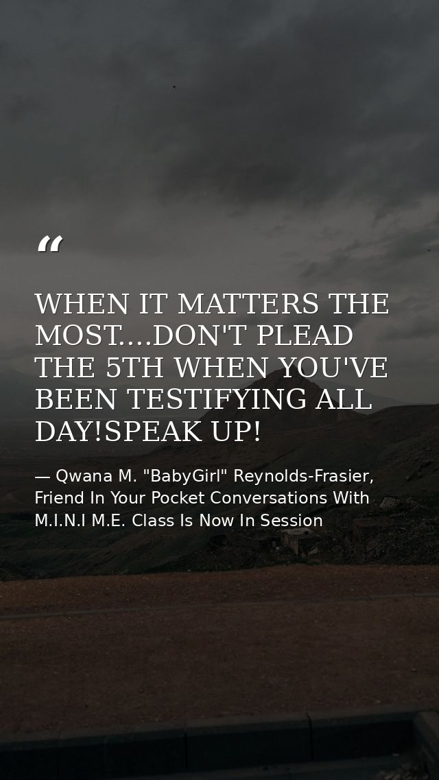 WHEN IT MATTERS THE MOST....DON'T PLEAD THE 5TH WHEN YOU'VE BEEN TESTIFYING ALL DAY!SPEAK UP! — Qwana M. "BabyGirl" Reynolds-Frasier, Friend In Your Pocket Conversations With M.I.N.I M.E. Class Is Now In Session