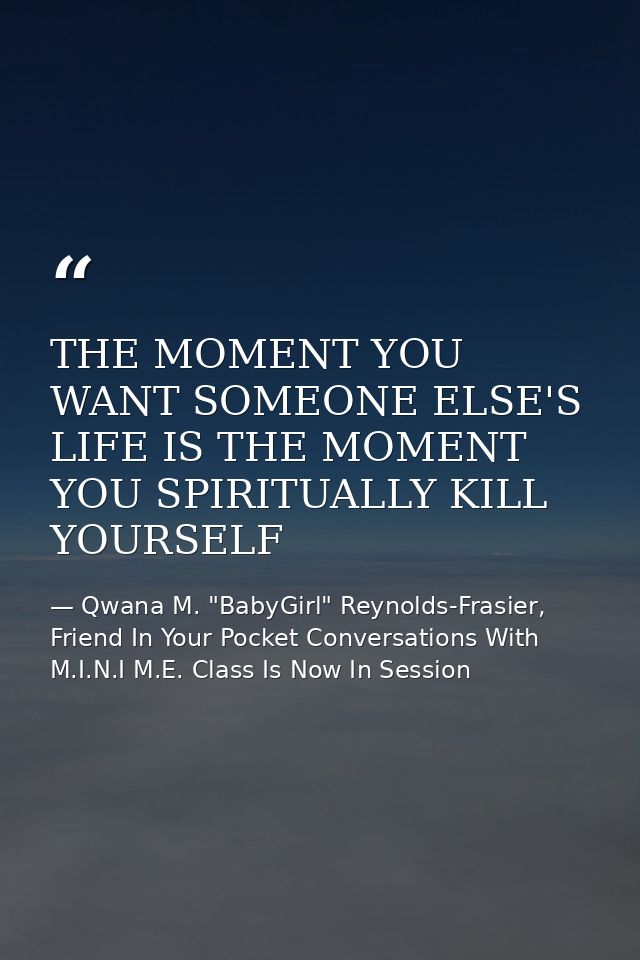 THE MOMENT YOU WANT SOMEONE ELSE'S LIFE IS THE MOMENT YOU SPIRITUALLY KILL YOURSELF — Qwana M. "BabyGirl" Reynolds-Frasier, Friend In Your Pocket Conversations With M.I.N.I M.E. Class Is Now In Session