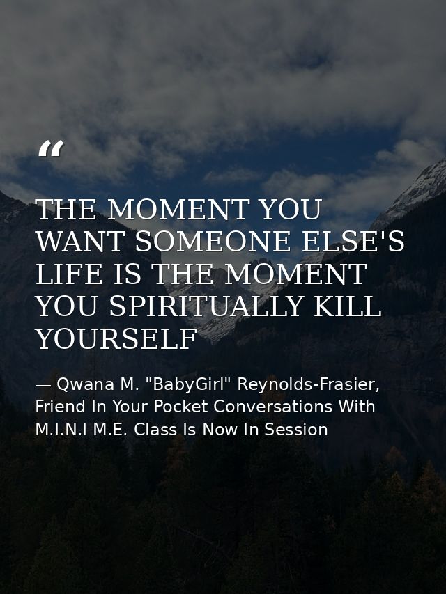THE MOMENT YOU WANT SOMEONE ELSE'S LIFE IS THE MOMENT YOU SPIRITUALLY KILL YOURSELF — Qwana M. "BabyGirl" Reynolds-Frasier, Friend In Your Pocket Conversations With M.I.N.I M.E. Class Is Now In Session