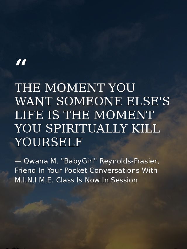 THE MOMENT YOU WANT SOMEONE ELSE'S LIFE IS THE MOMENT YOU SPIRITUALLY KILL YOURSELF — Qwana M. "BabyGirl" Reynolds-Frasier, Friend In Your Pocket Conversations With M.I.N.I M.E. Class Is Now In Session