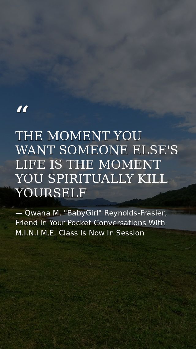 THE MOMENT YOU WANT SOMEONE ELSE'S LIFE IS THE MOMENT YOU SPIRITUALLY KILL YOURSELF — Qwana M. "BabyGirl" Reynolds-Frasier, Friend In Your Pocket Conversations With M.I.N.I M.E. Class Is Now In Session