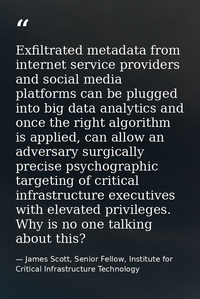 Exfiltrated metadata from internet service providers and social media platforms can be plugged into big data analytics a — James Scott, Senior Fellow, Institute for Critical Infrastructure Technology