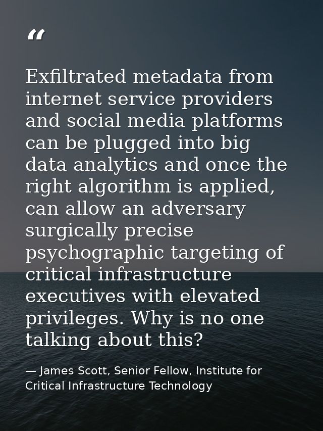 Exfiltrated metadata from internet service providers and social media platforms can be plugged into big data analytics a — James Scott, Senior Fellow, Institute for Critical Infrastructure Technology