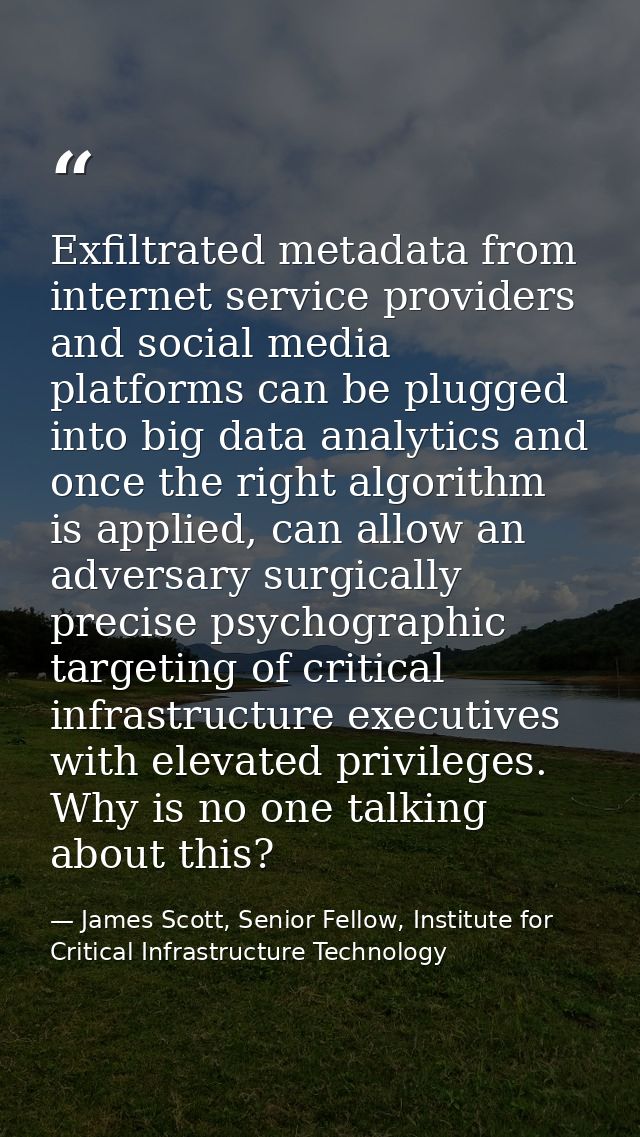 Exfiltrated metadata from internet service providers and social media platforms can be plugged into big data analytics a — James Scott, Senior Fellow, Institute for Critical Infrastructure Technology