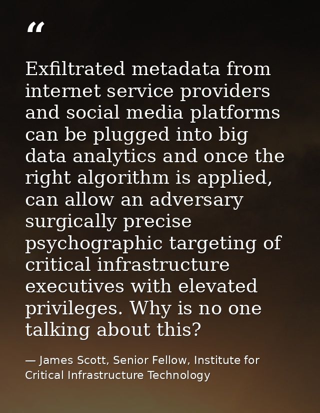 Exfiltrated metadata from internet service providers and social media platforms can be plugged into big data analytics a — James Scott, Senior Fellow, Institute for Critical Infrastructure Technology