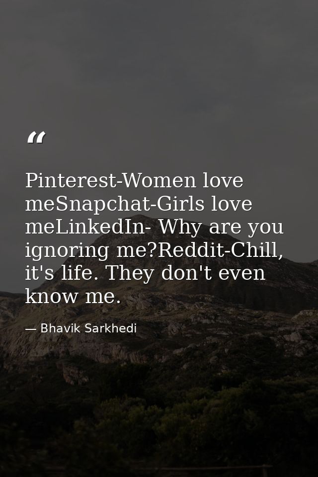 Pinterest-Women love meSnapchat-Girls love meLinkedIn- Why are you ignoring me?Reddit-Chill, it's life. They don't even  — Bhavik Sarkhedi