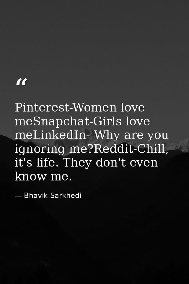 Pinterest-Women love meSnapchat-Girls love meLinkedIn- Why are you ignoring me?Reddit-Chill, it's life. They don't even  — Bhavik Sarkhedi