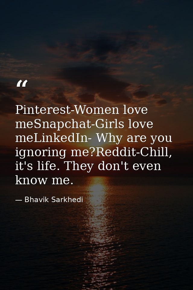 Pinterest-Women love meSnapchat-Girls love meLinkedIn- Why are you ignoring me?Reddit-Chill, it's life. They don't even  — Bhavik Sarkhedi