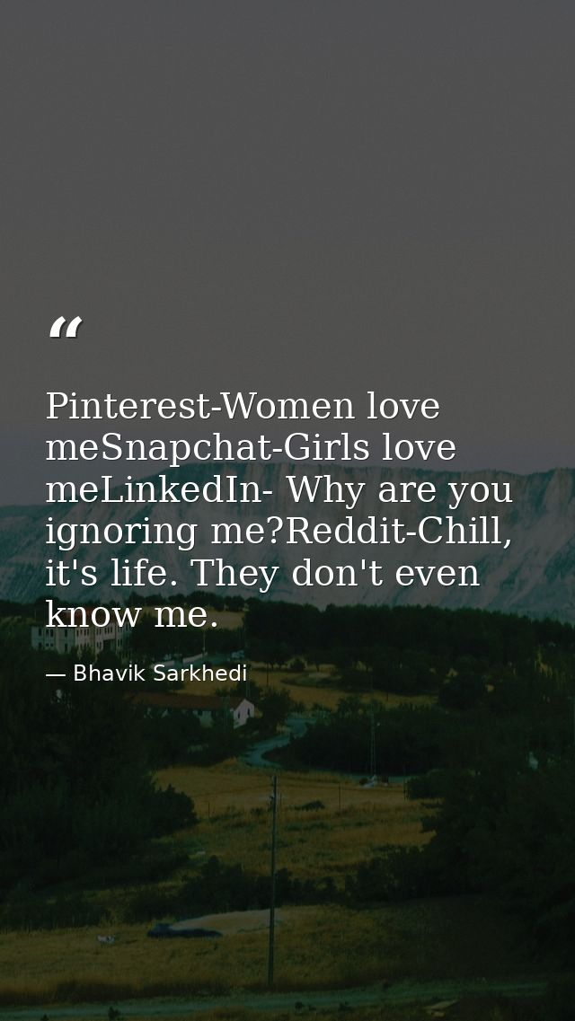 Pinterest-Women love meSnapchat-Girls love meLinkedIn- Why are you ignoring me?Reddit-Chill, it's life. They don't even  — Bhavik Sarkhedi