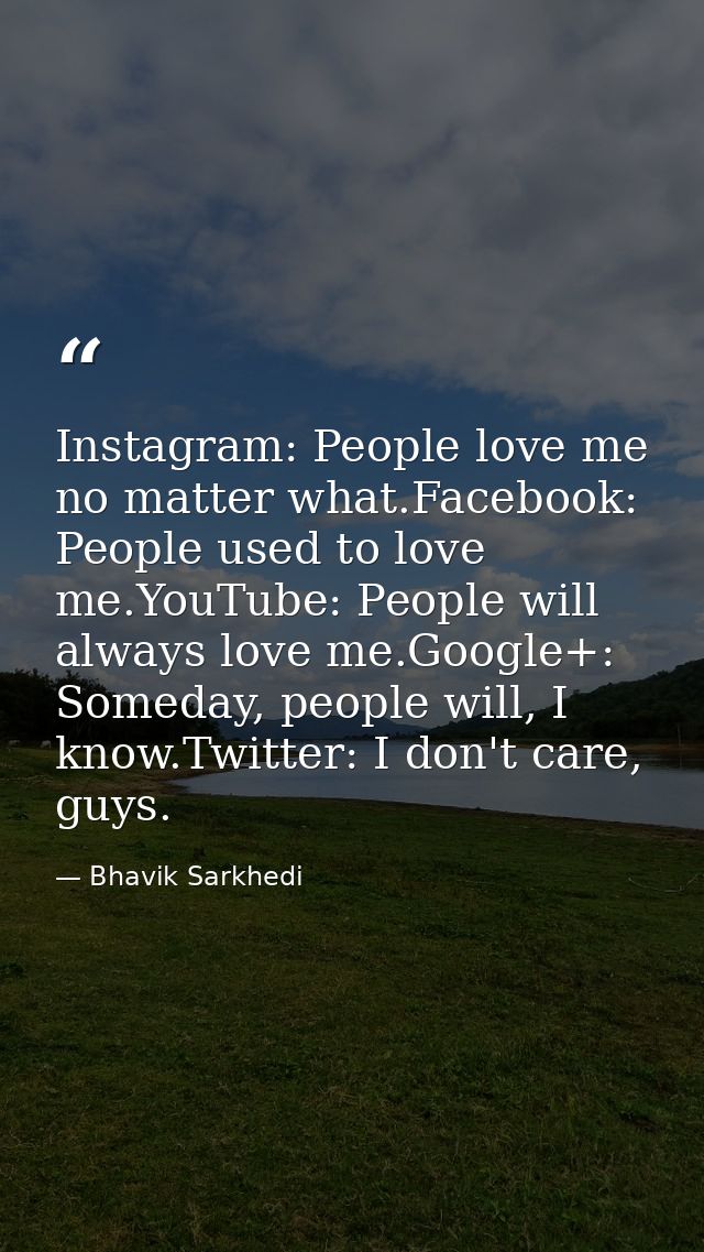Instagram: People love me no matter what.Facebook: People used to love me.YouTube: People will always love me.Google+: S — Bhavik Sarkhedi
