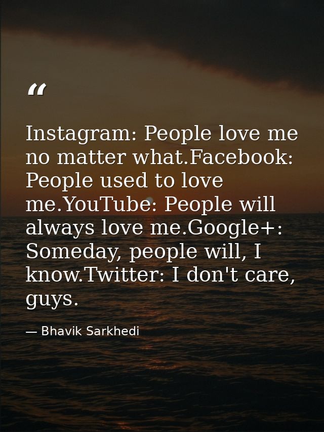 Instagram: People love me no matter what.Facebook: People used to love me.YouTube: People will always love me.Google+: S — Bhavik Sarkhedi