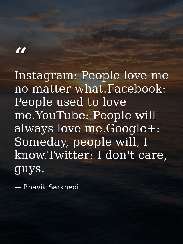 Instagram: People love me no matter what.Facebook: People used to love me.YouTube: People will always love me.Google+: S — Bhavik Sarkhedi
