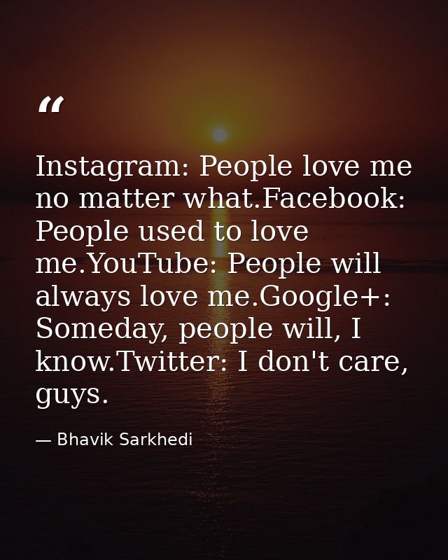 Instagram: People love me no matter what.Facebook: People used to love me.YouTube: People will always love me.Google+: S — Bhavik Sarkhedi