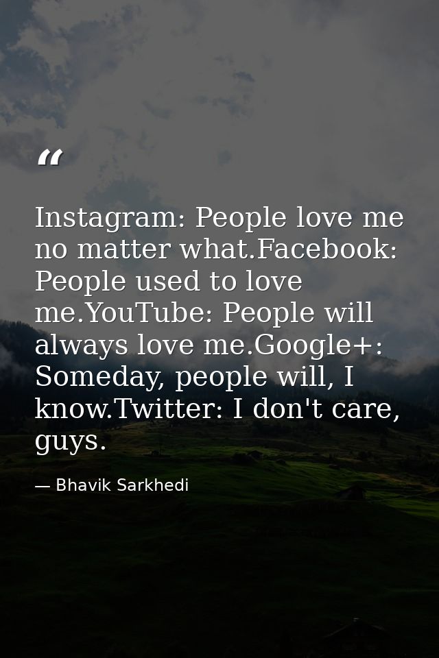 Instagram: People love me no matter what.Facebook: People used to love me.YouTube: People will always love me.Google+: S — Bhavik Sarkhedi