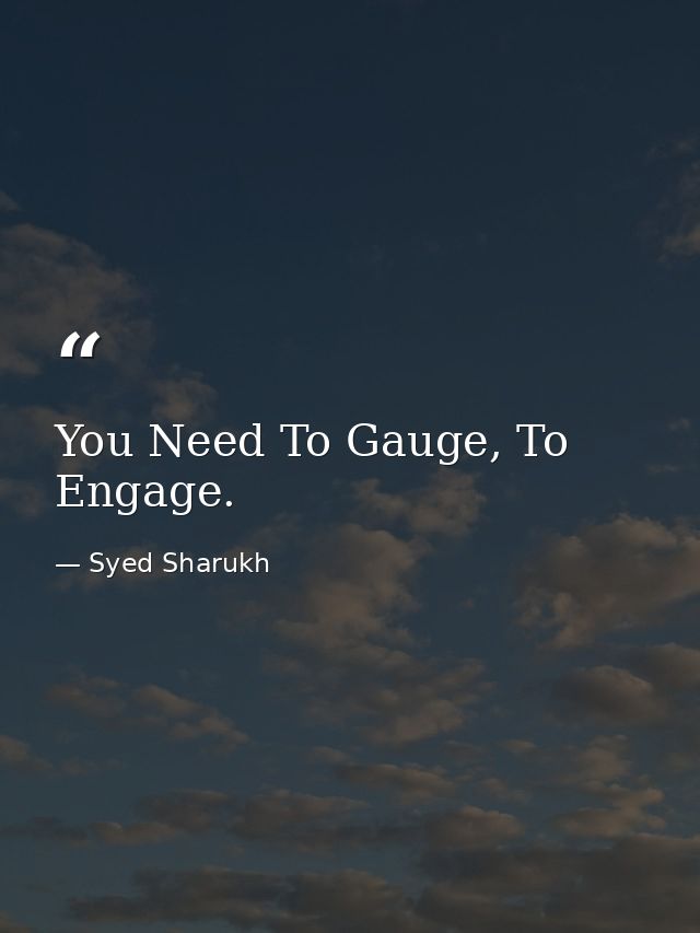 You Need To Gauge, To Engage. — Syed Sharukh