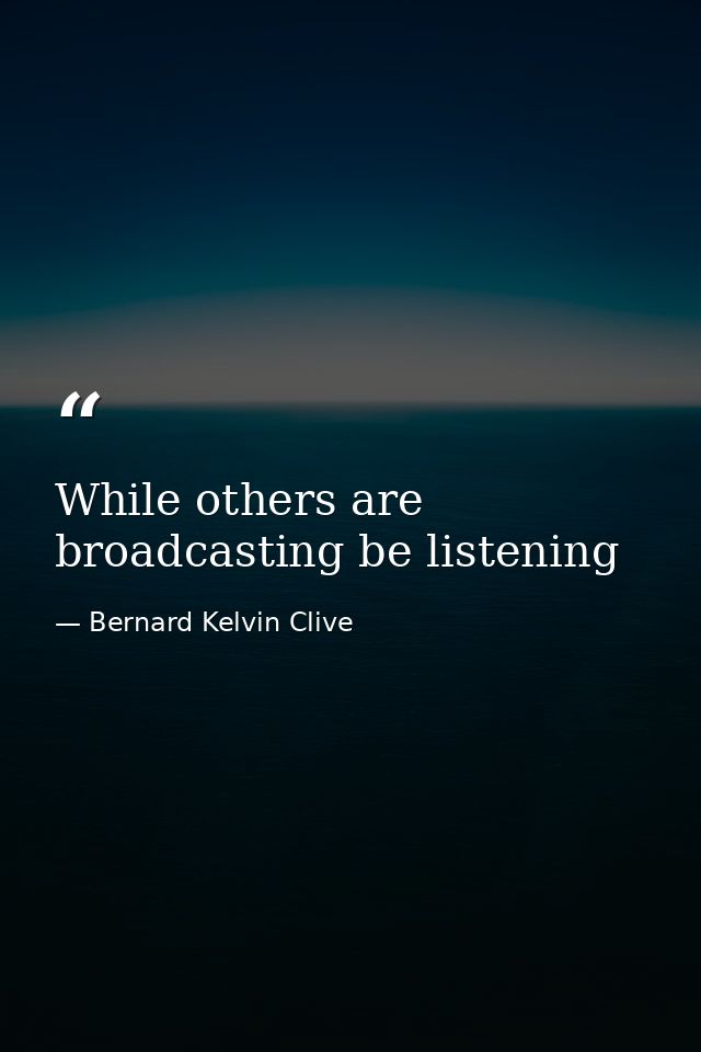 While others are broadcasting be listening — Bernard Kelvin Clive