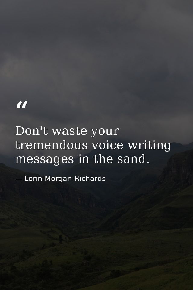 Don't waste your tremendous voice writing messages in the sand. — Lorin Morgan-Richards