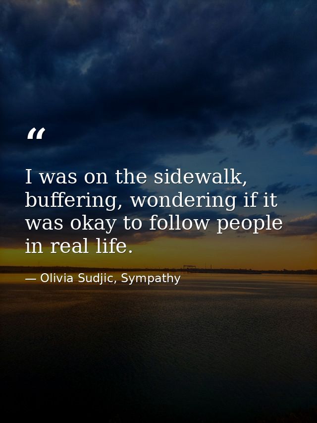 I was on the sidewalk, buffering, wondering if it was okay to follow people in real life. — Olivia Sudjic, Sympathy