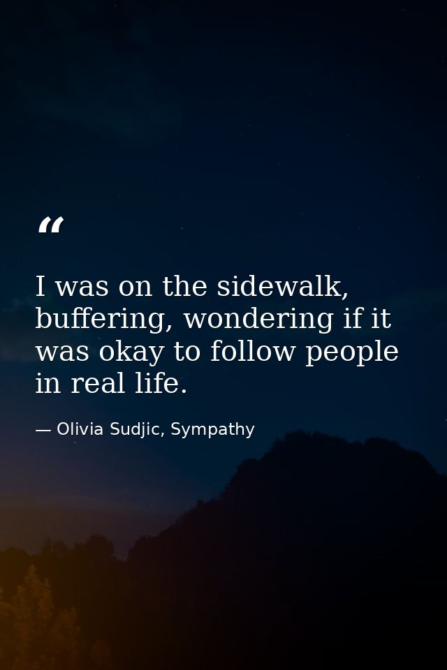 I was on the sidewalk, buffering, wondering if it was okay to follow people in real life. — Olivia Sudjic, Sympathy