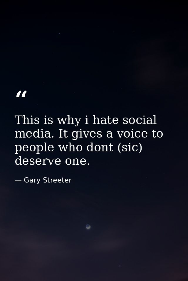 This is why i hate social media. It gives a voice to people who dont (sic) deserve one. — Gary Streeter