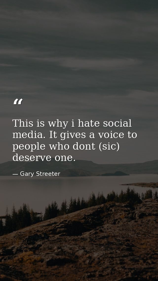 This is why i hate social media. It gives a voice to people who dont (sic) deserve one. — Gary Streeter