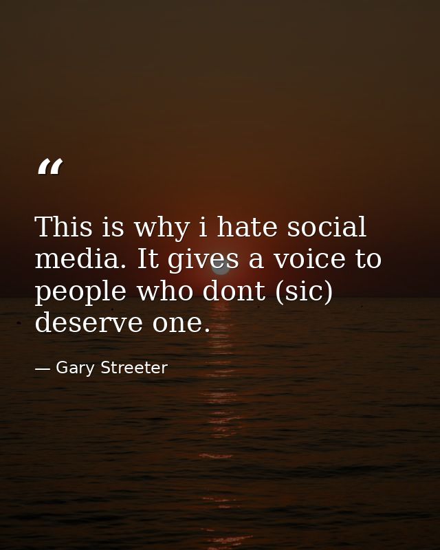 This is why i hate social media. It gives a voice to people who dont (sic) deserve one. — Gary Streeter