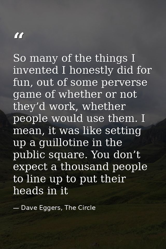 So many of the things I invented I honestly did for fun, out of some perverse game of whether or not they’d work, whethe — Dave Eggers, The Circle
