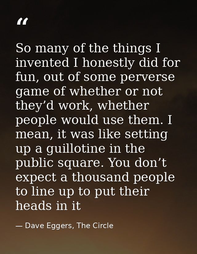 So many of the things I invented I honestly did for fun, out of some perverse game of whether or not they’d work, whethe — Dave Eggers, The Circle
