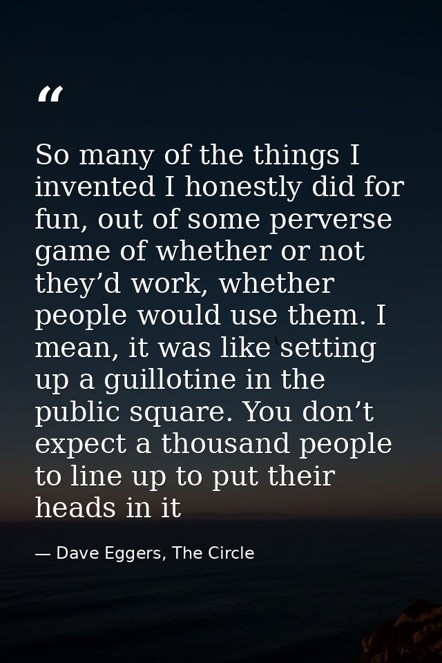 So many of the things I invented I honestly did for fun, out of some perverse game of whether or not they’d work, whethe — Dave Eggers, The Circle