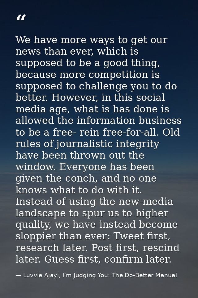 We have more ways to get our news than ever, which is supposed to be a good thing, because more competition is supposed  — Luvvie Ajayi, I'm Judging You: The Do-Better Manual