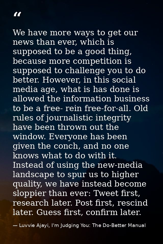 We have more ways to get our news than ever, which is supposed to be a good thing, because more competition is supposed  — Luvvie Ajayi, I'm Judging You: The Do-Better Manual