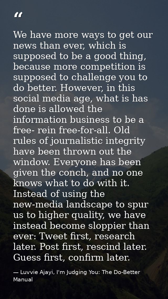 We have more ways to get our news than ever, which is supposed to be a good thing, because more competition is supposed  — Luvvie Ajayi, I'm Judging You: The Do-Better Manual