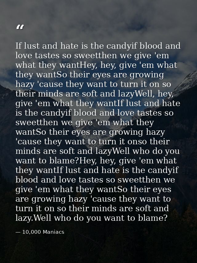 If lust and hate is the candyif blood and love tastes so sweetthen we give 'em what they wantHey, hey, give 'em what the — 10,000 Maniacs